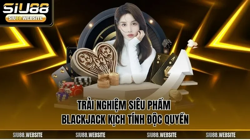 Trải nghiệm siêu phẩm Blackjack kịch tính độc quyền