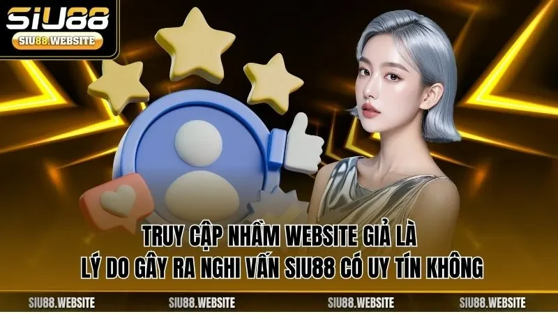 Truy cập nhầm website giả là lý do gây ra nghi vấn SIU88 có uy tín không